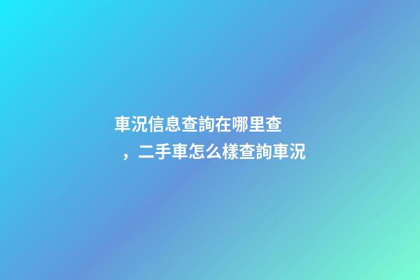 車況信息查詢在哪里查，二手車怎么樣查詢車況